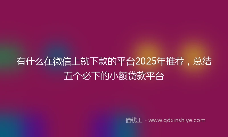 有什么在微信上就下款的平台2025年推荐，总结五个必下的小额贷款平台