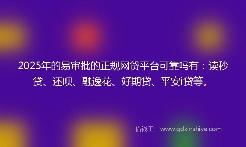 2025年的易审批的正规网贷平台可靠吗有：读秒贷、还呗、融逸花、好期贷、平安i贷等。