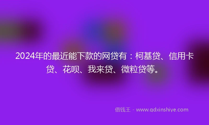 2024年的最近能下款的网贷有：柯基贷、信用卡贷、花呗、我来贷、微粒贷等。