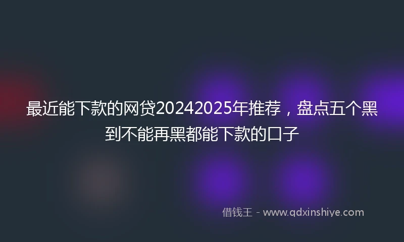 最近能下款的网贷20242025年推荐，盘点五个黑到不能再黑都能下款的口子