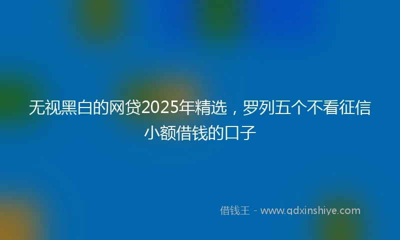 无视黑白的网贷2025年精选，罗列五个不看征信小额借钱的口子