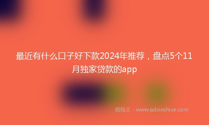 最近有什么口子好下款2024年推荐，盘点5个11月独家贷款的app