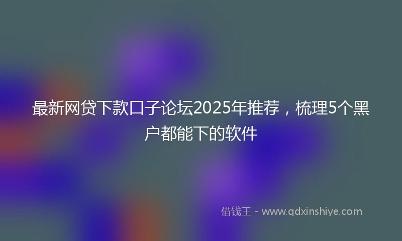 最新网贷下款口子论坛2025年推荐，梳理5个黑户都能下的软件