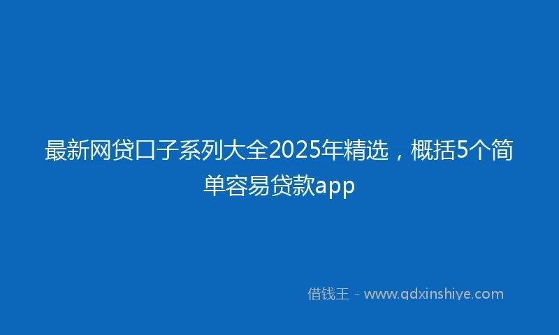 最新网贷口子系列大全2025年精选，概括5个简单容易贷款app