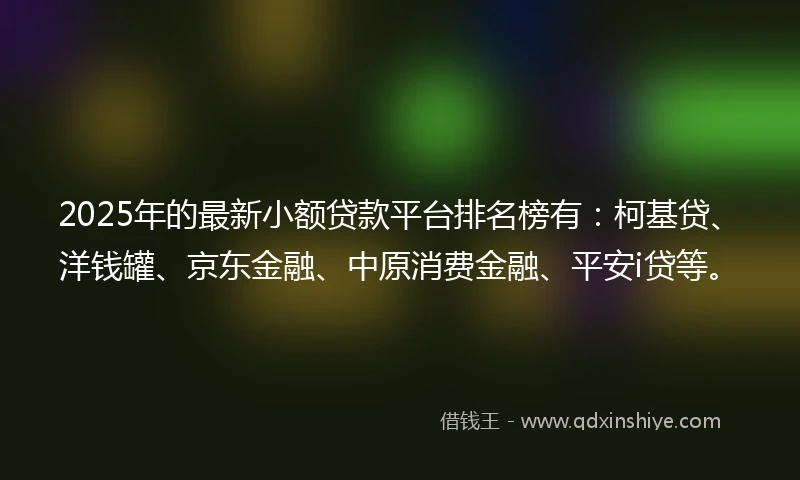 2025年的最新小额贷款平台排名榜有：柯基贷、洋钱罐、京东金融、中原消费金融、平安i贷等。