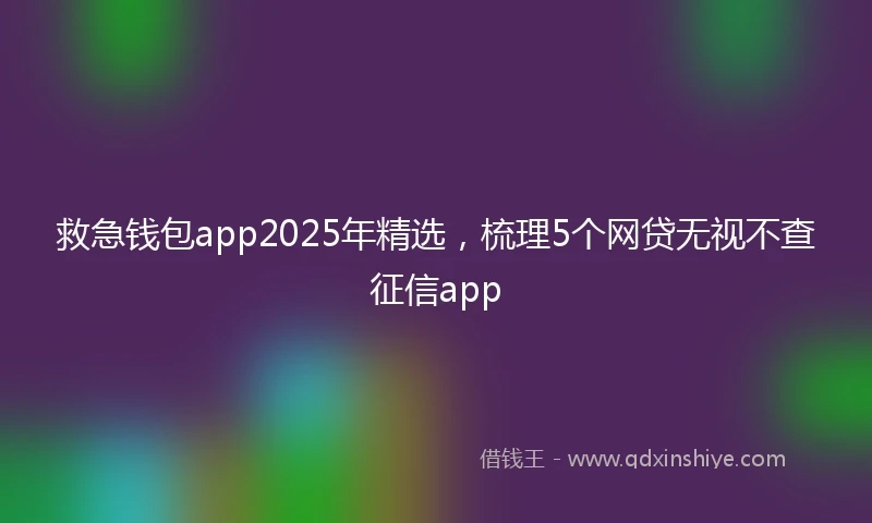救急钱包app2025年精选，梳理5个网贷无视不查征信app