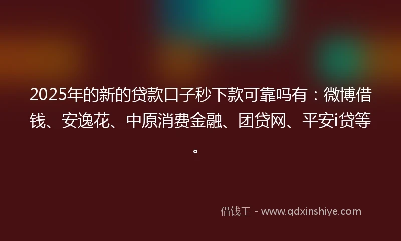 2025年的新的贷款口子秒下款可靠吗有：微博借钱、安逸花、中原消费金融、团贷网、平安i贷等。