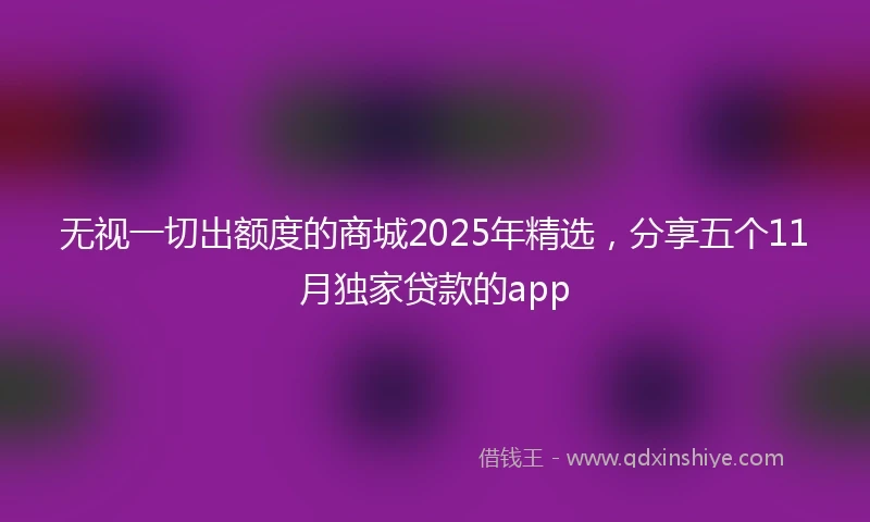 无视一切出额度的商城2025年精选，分享五个11月独家贷款的app