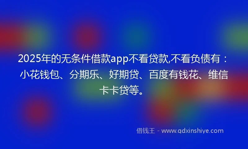 2025年的无条件借款app不看贷款,不看负债有：小花钱包、分期乐、好期贷、百度有钱花、维信卡卡贷等。