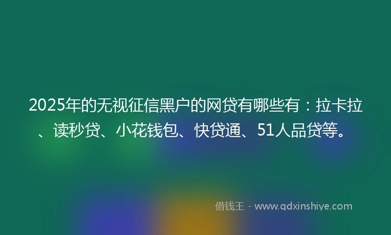 2025年的无视征信黑户的网贷有哪些有：拉卡拉、读秒贷、小花钱包、快贷通、51人品贷等。