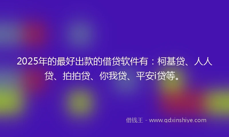 2025年的最好出款的借贷软件有：柯基贷、人人贷、拍拍贷、你我贷、平安i贷等。