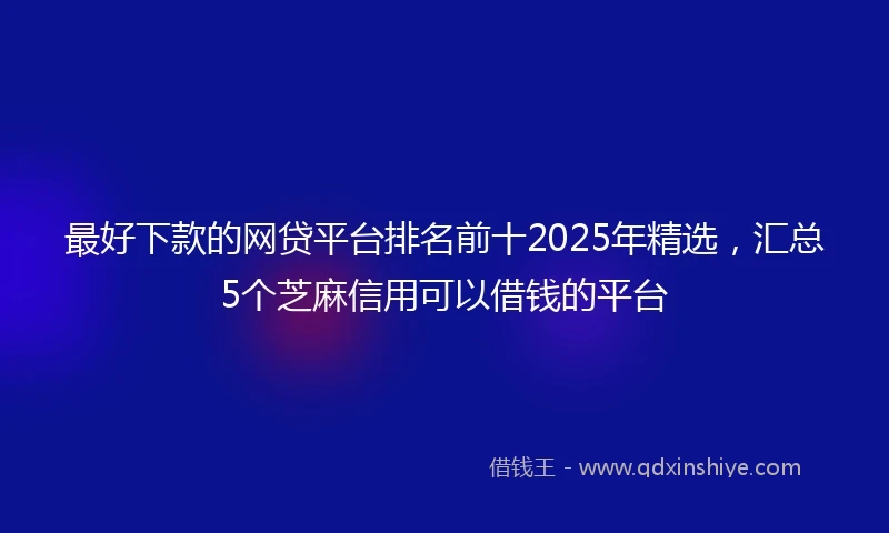 最好下款的网贷平台排名前十2025年精选，汇总5个芝麻信用可以借钱的平台