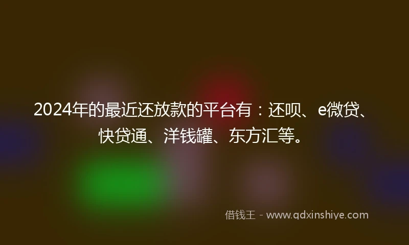 2024年的最近还放款的平台有：还呗、e微贷、快贷通、洋钱罐、东方汇等。