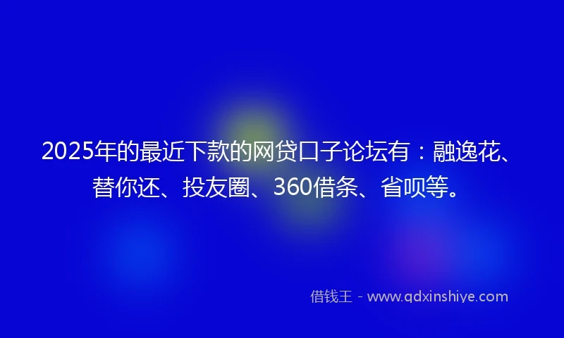 2025年的最近下款的网贷口子论坛有：融逸花、替你还、投友圈、360借条、省呗等。