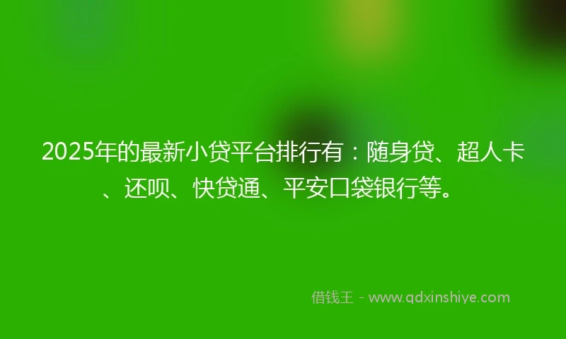 2025年的最新小贷平台排行有：随身贷、超人卡、还呗、快贷通、平安口袋银行等。