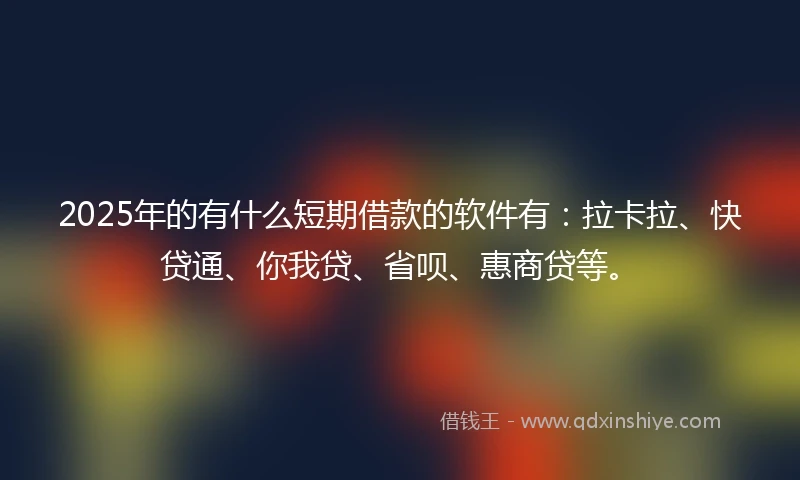 2025年的有什么短期借款的软件有：拉卡拉、快贷通、你我贷、省呗、惠商贷等。