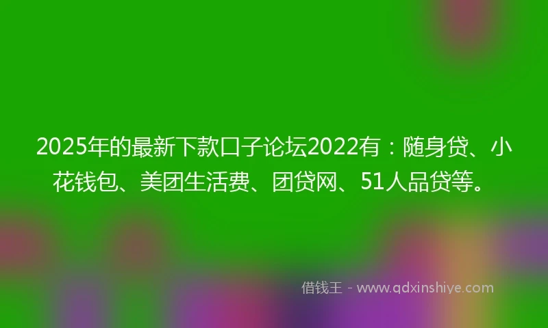 2025年的最新下款口子论坛2022有：随身贷、小花钱包、美团生活费、团贷网、51人品贷等。
