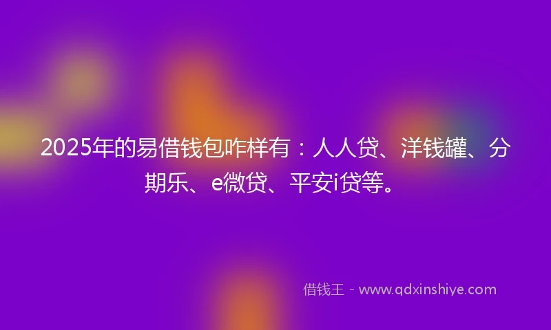 2025年的易借钱包咋样有：人人贷、洋钱罐、分期乐、e微贷、平安i贷等。