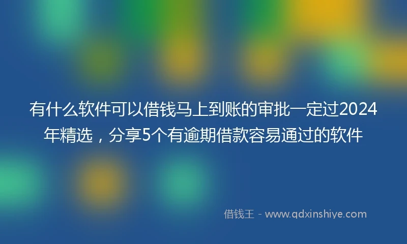 有什么软件可以借钱马上到账的审批一定过2024年精选，分享5个有逾期借款容易通过的软件