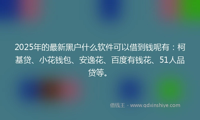 2025年的最新黑户什么软件可以借到钱呢有：柯基贷、小花钱包、安逸花、百度有钱花、51人品贷等。