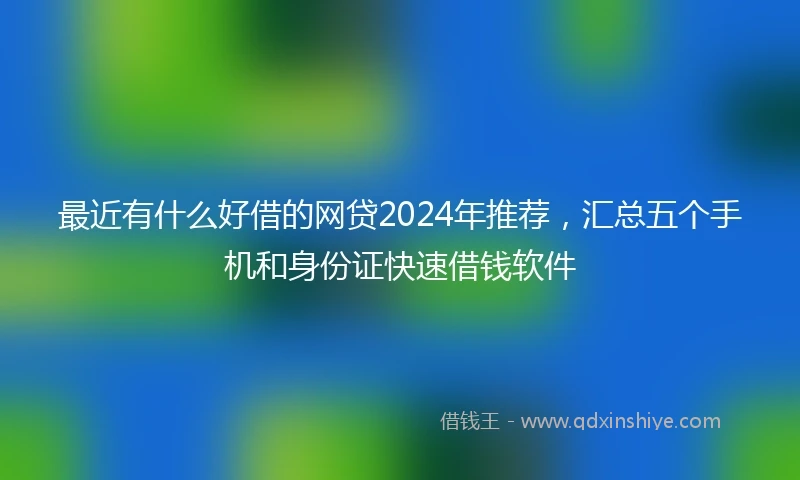 最近有什么好借的网贷2024年推荐，汇总五个手机和身份证快速借钱软件