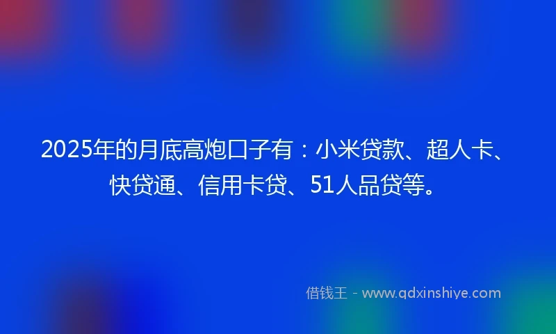 2025年的月底高炮口子有：小米贷款、超人卡、快贷通、信用卡贷、51人品贷等。