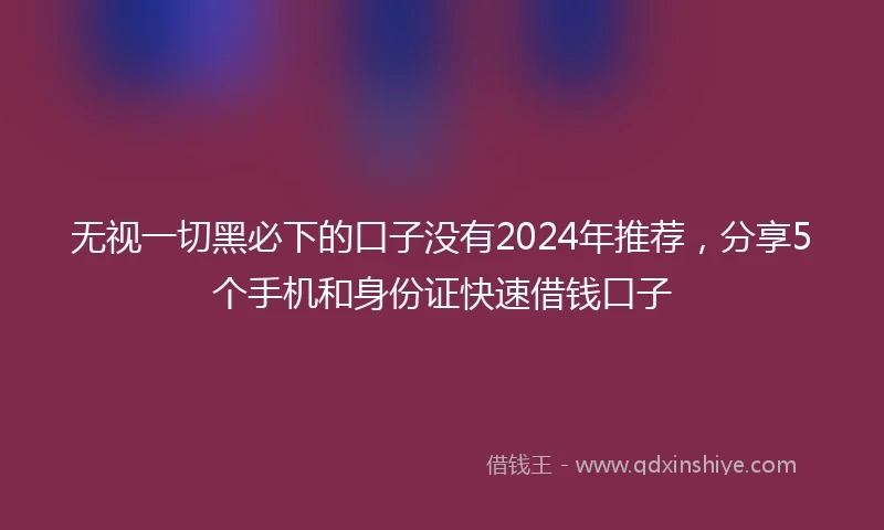 无视一切黑必下的口子没有2024年推荐，分享5个手机和身份证快速借钱口子