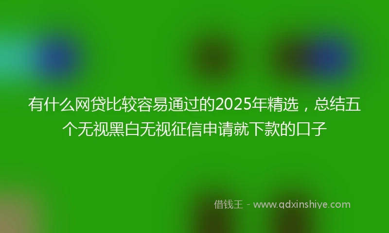 有什么网贷比较容易通过的2025年精选，总结五个无视黑白无视征信申请就下款的口子