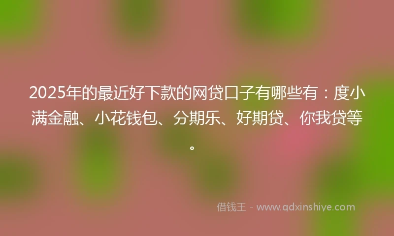2025年的最近好下款的网贷口子有哪些有：度小满金融、小花钱包、分期乐、好期贷、你我贷等。