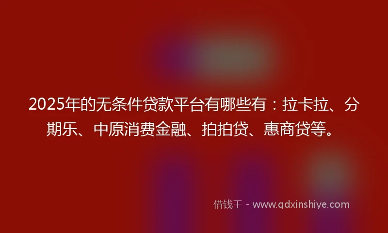 2025年的无条件贷款平台有哪些有：拉卡拉、分期乐、中原消费金融、拍拍贷、惠商贷等。