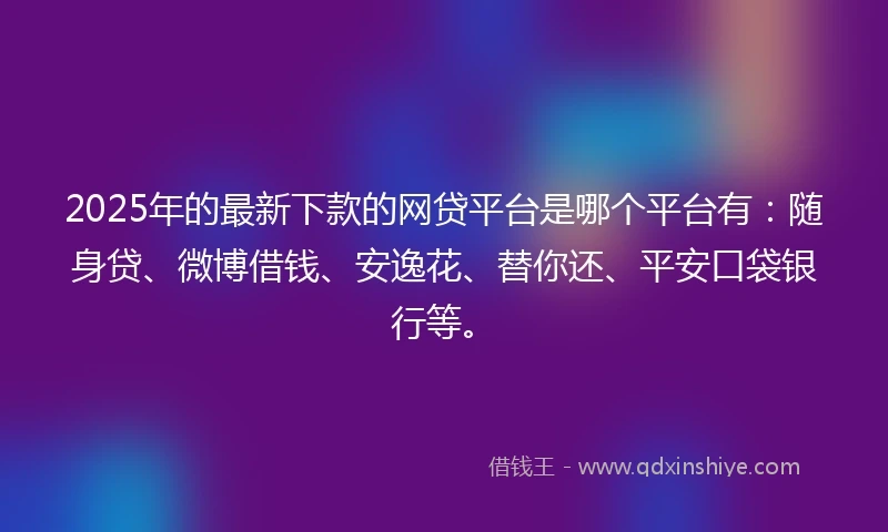 2025年的最新下款的网贷平台是哪个平台有：随身贷、微博借钱、安逸花、替你还、平安口袋银行等。