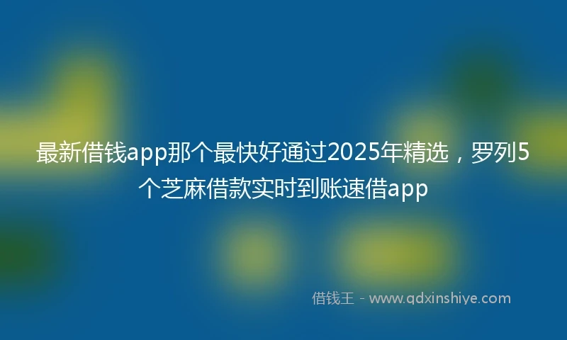 最新借钱app那个最快好通过2025年精选，罗列5个芝麻借款实时到账速借app