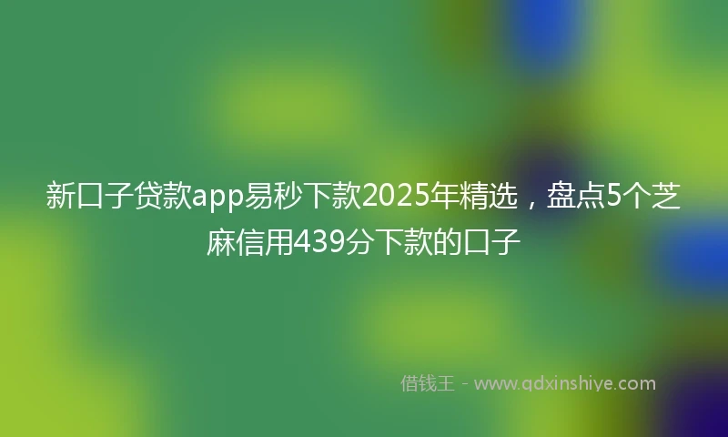 新口子贷款app易秒下款2025年精选，盘点5个芝麻信用439分下款的口子