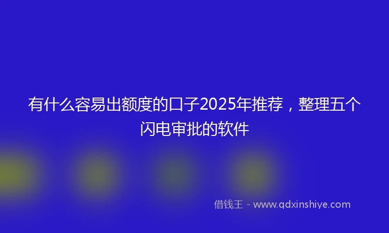 有什么容易出额度的口子2025年推荐，整理五个闪电审批的软件