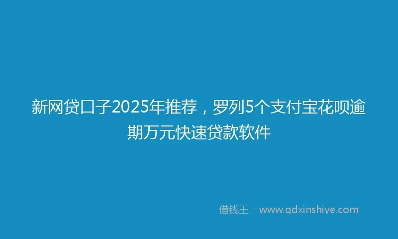 新网贷口子2025年推荐，罗列5个支付宝花呗逾期万元快速贷款软件