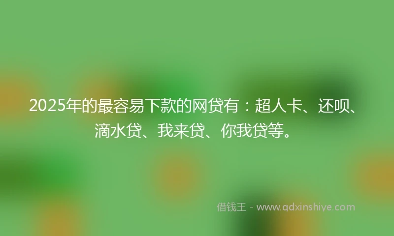 2025年的最容易下款的网贷有：超人卡、还呗、滴水贷、我来贷、你我贷等。