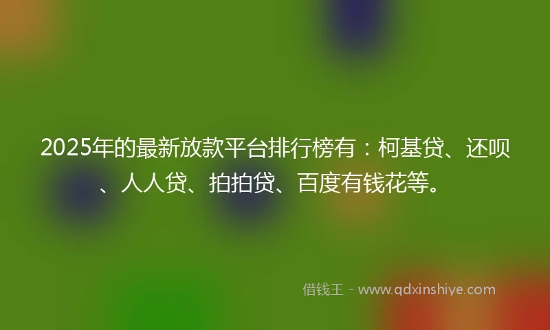 2025年的最新放款平台排行榜有：柯基贷、还呗、人人贷、拍拍贷、百度有钱花等。