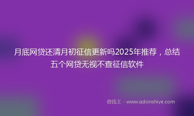 月底网贷还清月初征信更新吗2025年推荐,总结五个网贷无视不查征信软件