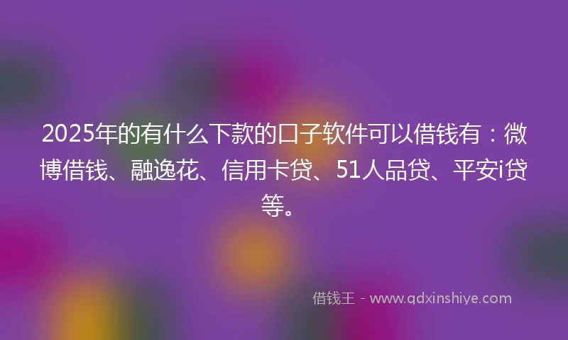 2025年的有什么下款的口子软件可以借钱有:微博借钱、融逸花、信用卡贷、51人品贷、平安i贷等。