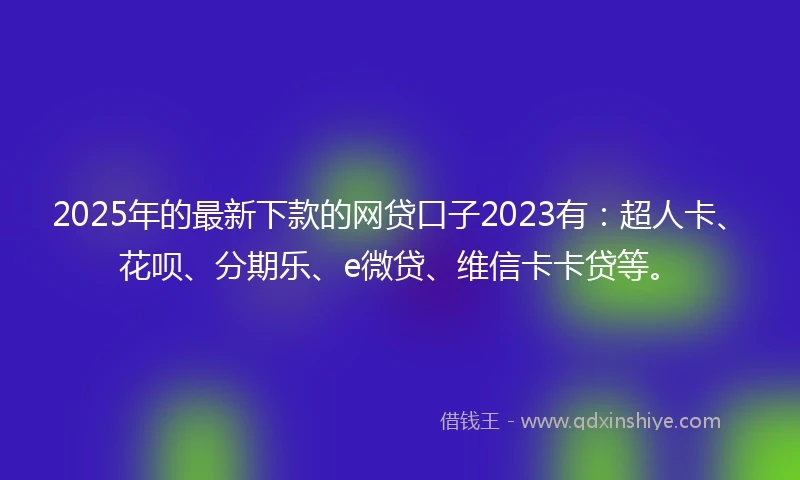 2025年的最新下款的网贷口子2023有：超人卡、花呗、分期乐、e微贷、维信卡卡贷等。