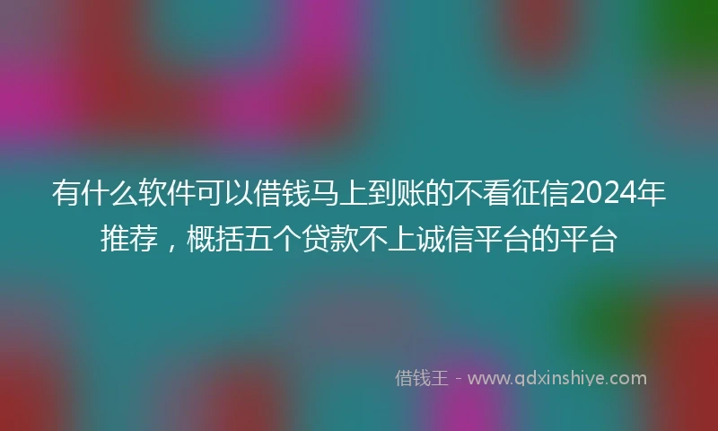 有什么软件可以借钱马上到账的不看征信2024年推荐，概括五个贷款不上诚信平台的平台