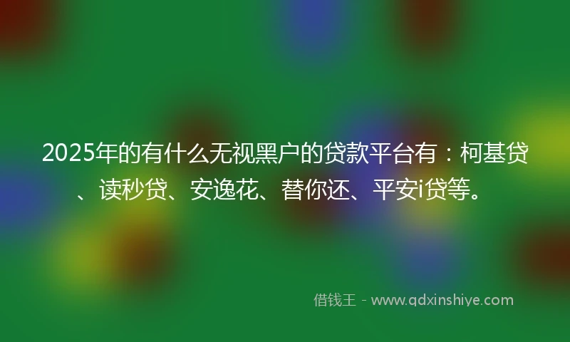 2025年的有什么无视黑户的贷款平台有：柯基贷、读秒贷、安逸花、替你还、平安i贷等。