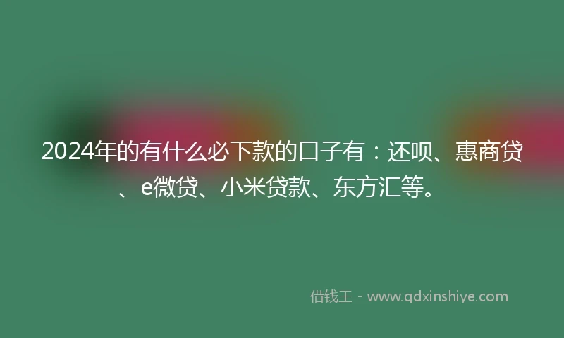 2024年的有什么必下款的口子有:还呗、惠商贷、e微贷、小米贷款、东方汇等。
