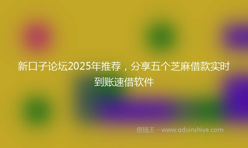 新口子论坛2025年推荐，分享五个芝麻借款实时到账速借软件