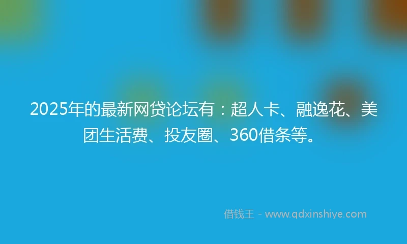2025年的最新网贷论坛有：超人卡、融逸花、美团生活费、投友圈、360借条等。