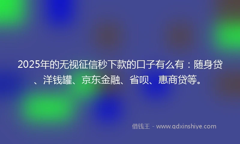 2025年的无视征信秒下款的口子有么有：随身贷、洋钱罐、京东金融、省呗、惠商贷等。