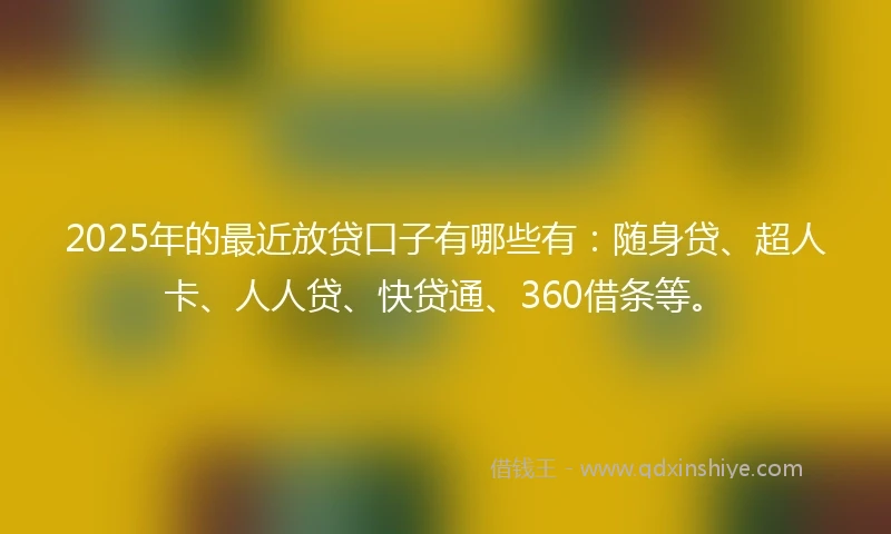 2025年的最近放贷口子有哪些有：随身贷、超人卡、人人贷、快贷通、360借条等。