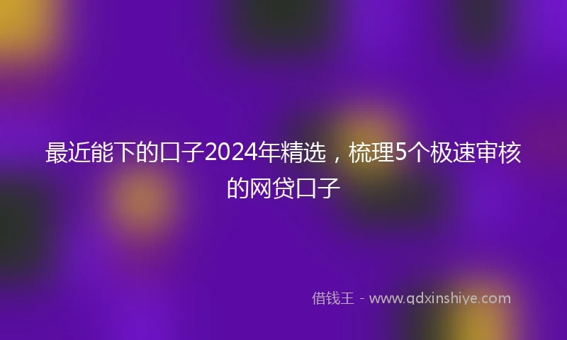最近能下的口子2024年精选，梳理5个极速审核的网贷口子