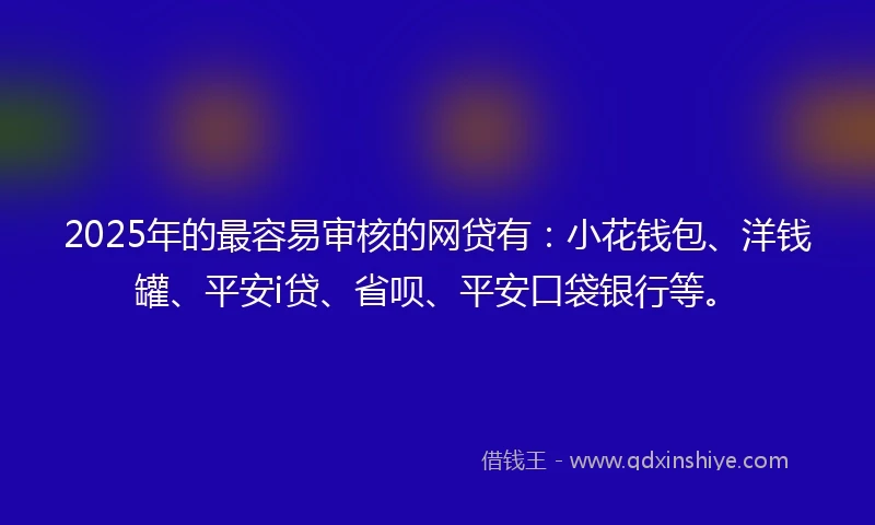2025年的最容易审核的网贷有：小花钱包、洋钱罐、平安i贷、省呗、平安口袋银行等。