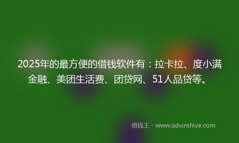 2025年的最方便的借钱软件有：拉卡拉、度小满金融、美团生活费、团贷网、51人品贷等。